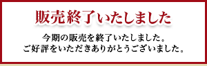 販売終了いたしました 今期の販売を終了いたしました。ご好評をいただきありがとうございました。