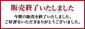 販売終了いたしました 今期の販売を終了いたしました。 ご好評をいただきありがとうございました。
