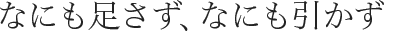 なにも足さず、なにも引かず