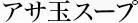 アサ玉スープ