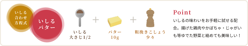 Point いしるの味わいをお手軽に試せる配合。揚げた鶏肉やかぼちゃ・じゃがいも等ゆでた野菜と絡めても美味しい！