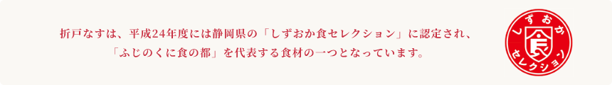 折戸なすは、平成24年度には静岡県の「しずおか食セレクション」に認定され、「ふじのくに食の都」を代表する食材の一つとなっています。